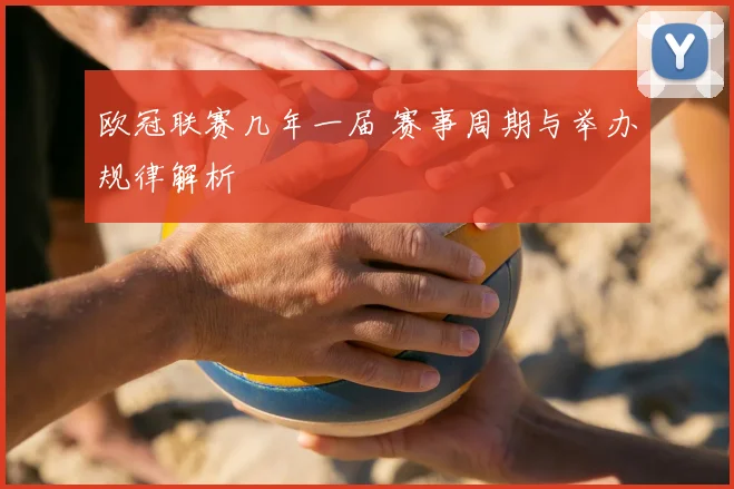 欧冠联赛几年一届 赛事周期与举办规律解析