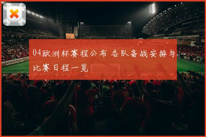 04欧洲杯赛程公布 各队备战安排与比赛日程一览