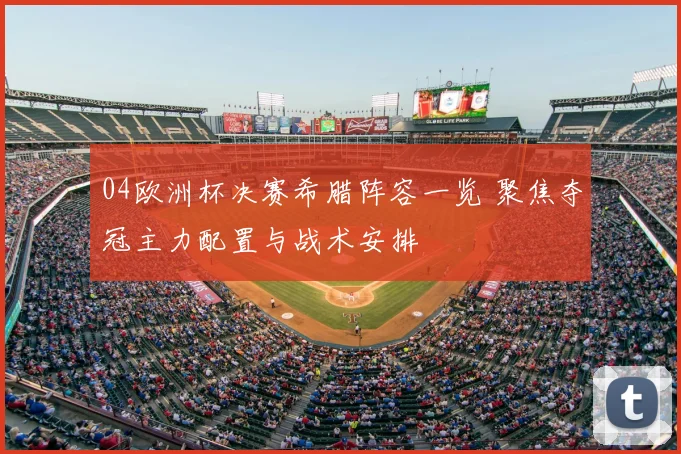 04欧洲杯决赛希腊阵容一览 聚焦夺冠主力配置与战术安排