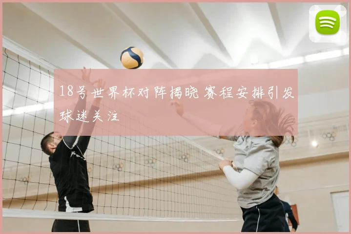 18号世界杯对阵揭晓 赛程安排引发球迷关注