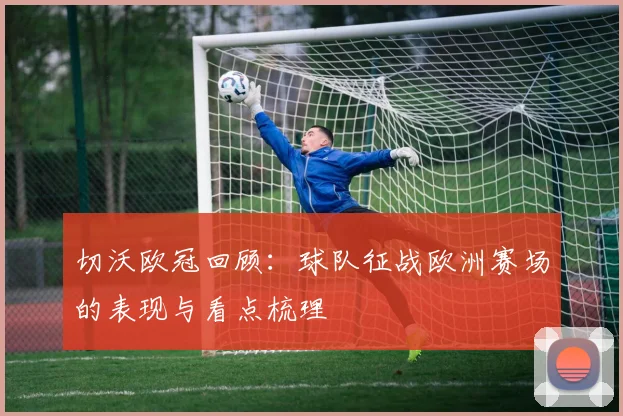 切沃欧冠回顾：球队征战欧洲赛场的表现与看点梳理