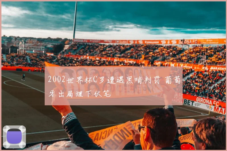 2002世界杯C罗遭遇黑哨判罚 葡萄牙出局埋下伏笔
