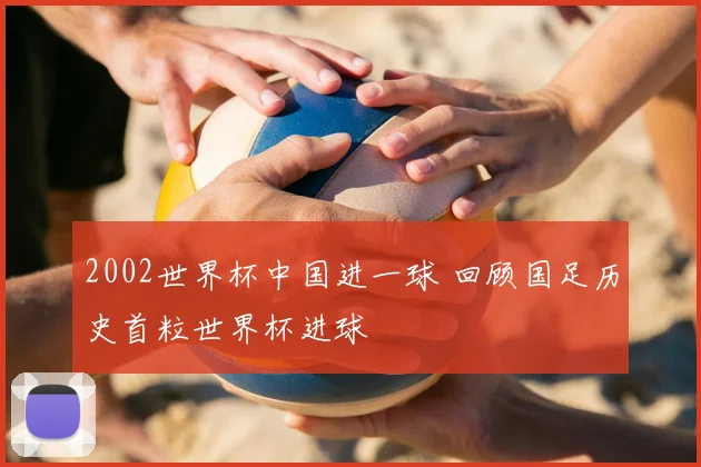 2002世界杯中国进一球 回顾国足历史首粒世界杯进球