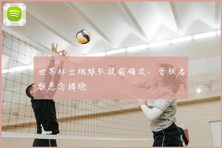世界杯出线球队提前确定，晋级名额悬念揭晓