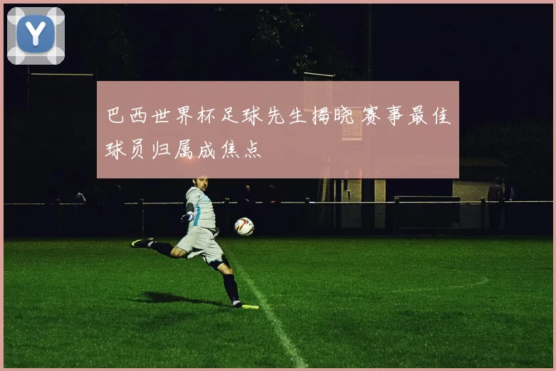 巴西世界杯足球先生揭晓 赛事最佳球员归属成焦点