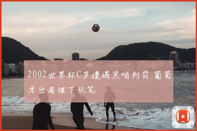 2002世界杯C罗遭遇黑哨判罚 葡萄牙出局埋下伏笔