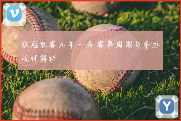 欧冠联赛几年一届 赛事周期与举办规律解析