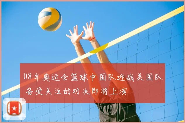08年奥运会篮球中国队迎战美国队 备受关注的对决即将上演