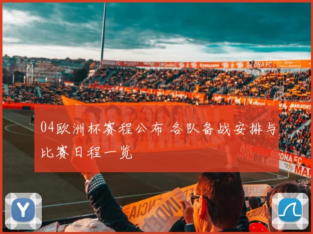 04欧洲杯赛程公布 各队备战安排与比赛日程一览